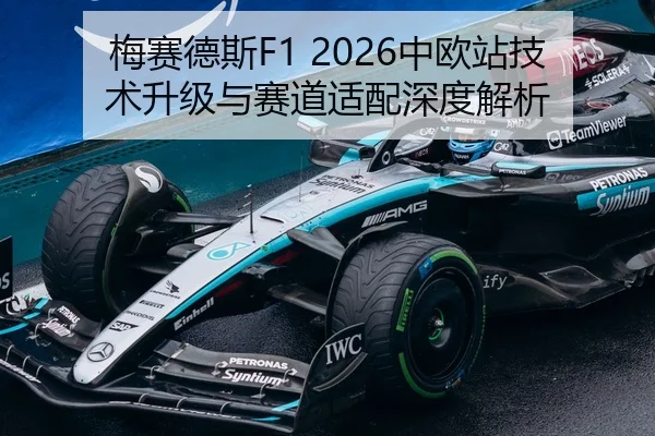 梅赛德斯F1 2026中欧站技术升级与赛道适配深度解析