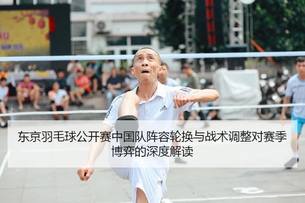东京羽毛球公开赛中国队阵容轮换与战术调整对赛季博弈的深度解读